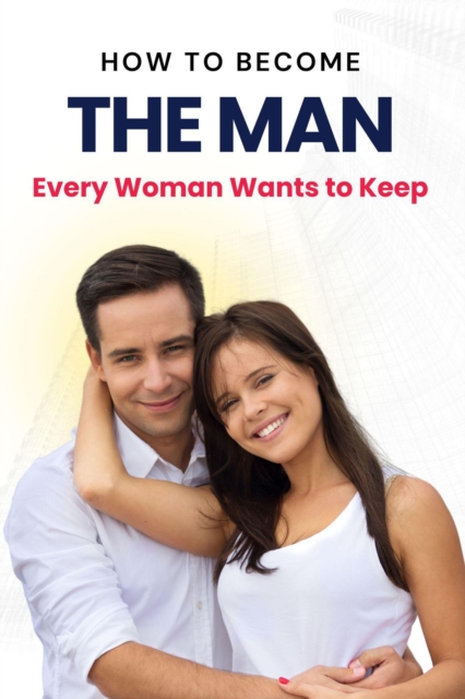 How to Become the Man Every Woman Wants to Keep