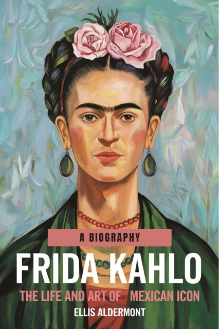 Frida Kahlo, A Biography: The Life and Art of a Mexican Icon