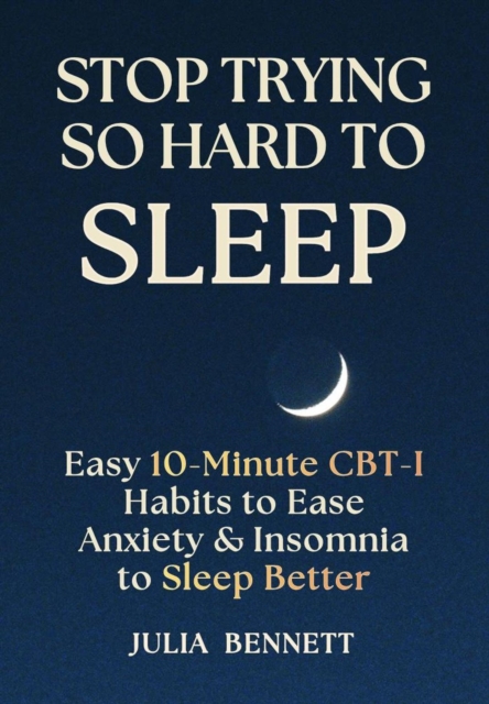 Stop Trying So Hard To Sleep: Easy 10-Minute CBT-I Habits to Ease Anxiety & Insomnia to Sleep Better