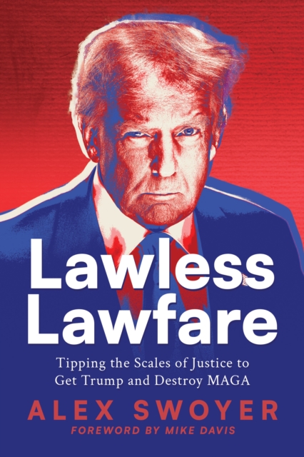 Lawless Lawfare: Tipping the Scales of Justice to Get Trump and Destroy MAGA