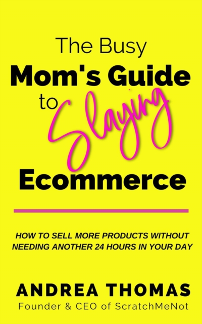 Busy Mom's Guide to Slaying Ecommerce: How to Sell More Products Without Needing Another 24 Hours In Your Day.