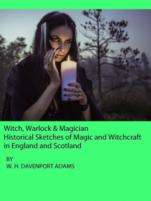 Witch, Warlock & Magician:  Historical Sketches of Magic and Witchcraft  in England and Scotland