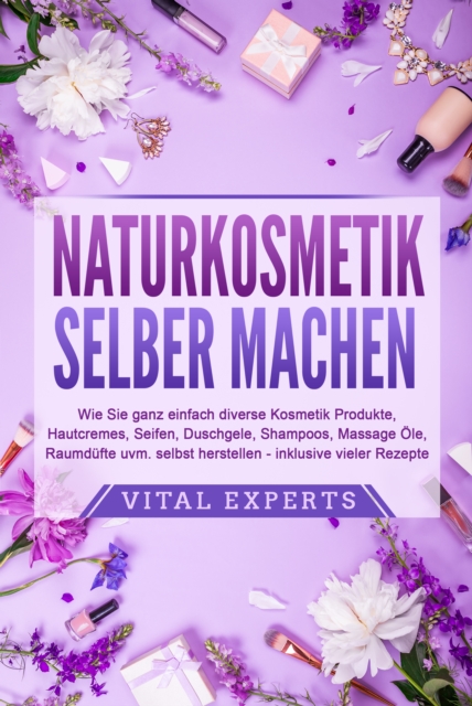 NATURKOSMETIK SELBER MACHEN: Wie Sie ganz einfach diverse Kosmetik Produkte, Hautcremes, Seifen, Duschgele, Shampoos, Massage Öle, Raumdüfte uvm. selbst herstellen – inklusive vieler Rezepte