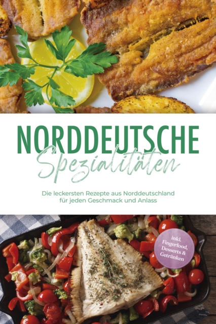 Norddeutsche Spezialitäten: Die leckersten Rezepte aus Norddeutschland für jeden Geschmack und Anlass - inkl. Fingerfood, Desserts & Getränken