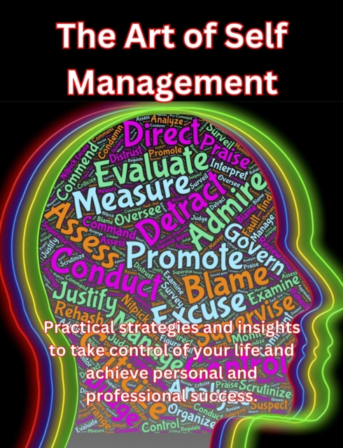 Art of Self Management. Practical Strategies and Insights to Take Control of Your Life and Achieve Personal and Professional Success.