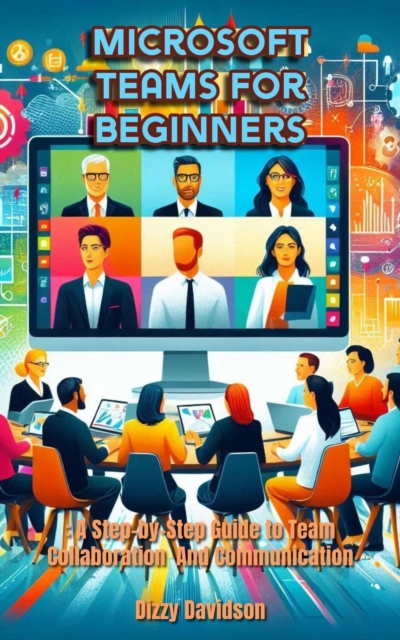 Microsoft Teams for Beginners: A Step-by-Step Guide to Team Collaboration and Communication