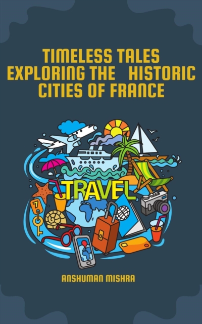 Timeless  Tales: Exploring The     Historic  Cities Of France