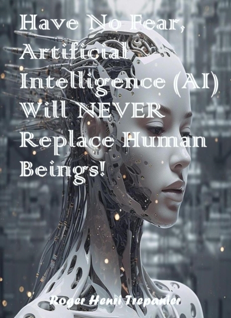 Have No Fear, Artificial Intelligence (AI) Will Never Replace Human Beings!