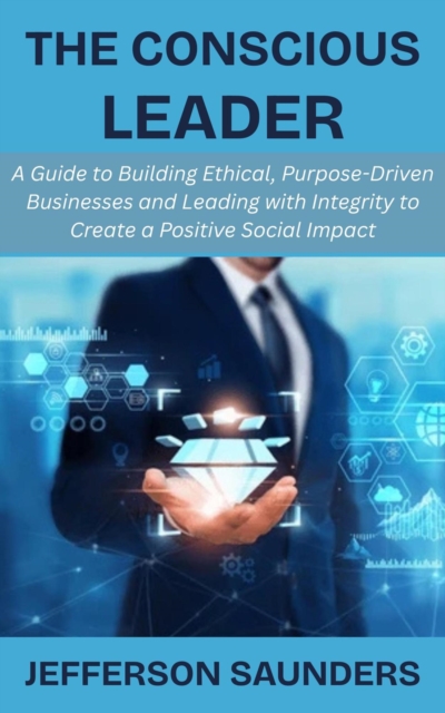 Conscious Leader: A Guide to Building Ethical, Purpose-Driven Businesses and Leading with Integrity to Create a Positive Social Impact