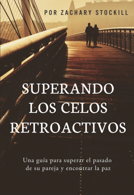 Superando Los Celos Retroactivos: Una Guia Para Superar El Pasado De Su Pareja y Encontrar La Paz