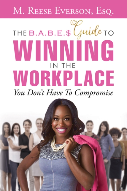 B.A.B.E.'S Guide to Winning in the Workplace: You Don't Have to Compromise