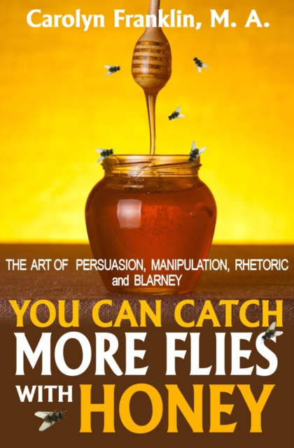 You Can Catch More Flies With Honey: The Art Of Persuasion, Manipulation, Rhetoric and Blarney