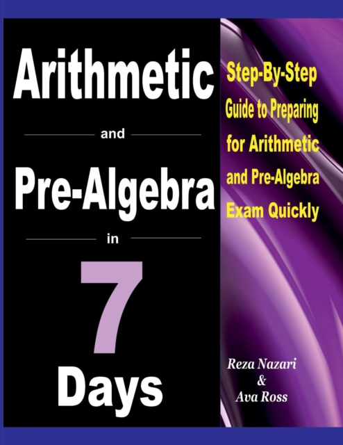 Arithmetic and Pre-Algebra in 7 Days: Step-By-Step Guide to Preparing for Arithmetic and Pre-Algebra Exam Quickly