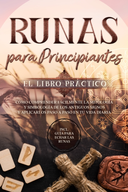 Runas para Principiantes - El Libro Practico: Como Comprender Facilmente la Mitologia y Simbologia de los Antiguos Signos y Aplicarlos Paso a Paso en tu Vida Diaria - Incluye Guia para Echar las Runas