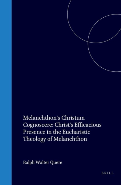 Melanchthon's Christum Cognoscere: Christ's Efficacious Presence in the Eucharistic Theology of Melanchthon