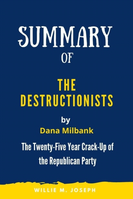 Summary of The Destructionists by Dana Milbank: The Twenty-Five Year Crack-Up of the Republican Party
