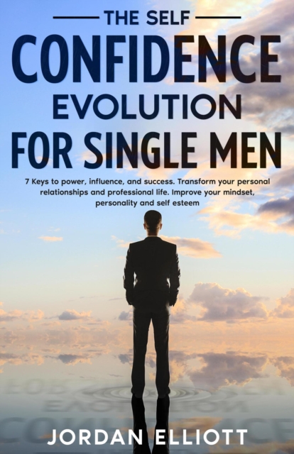 Self Confidence Evolution for Single Men. 7 Keys to Power, Influence, and Success. Transform Your Personal Relationships and Professional Life. Improve Your Mindset, Personality, and Self-Esteem.