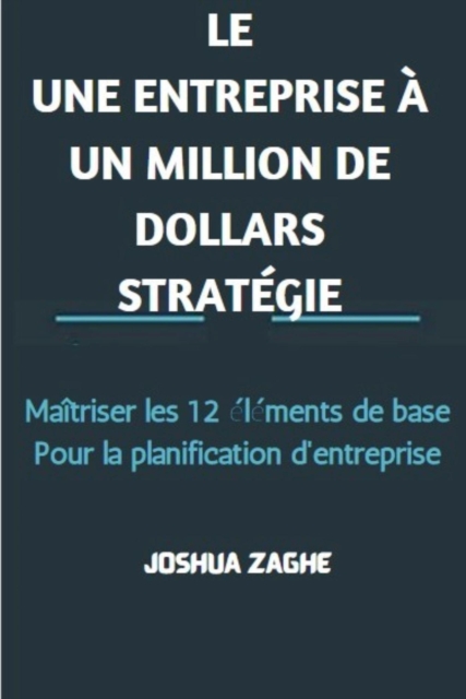 LE UNE ENTREPRISE A UN MILLION DE DOLLARS STRATEGIE : Maitriser les 12 elements de base Pour la planification d'entreprise