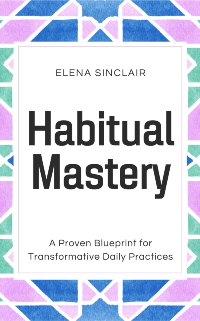 Habitual Mastery: A Proven Blueprint for Transformative Daily Practices