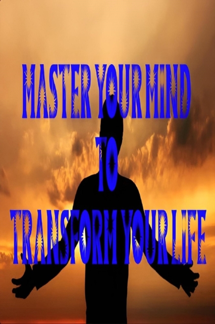Master Your Mind To Transform Your Life