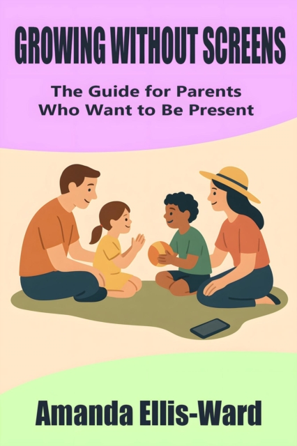 Growing Without Screens: The Guide for Parents Who Want to Be Present