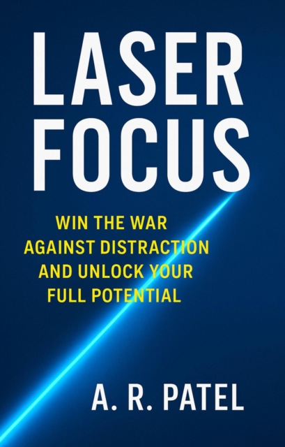 Laser Focus Win the War Against Distraction and Unlock Your Full Potential