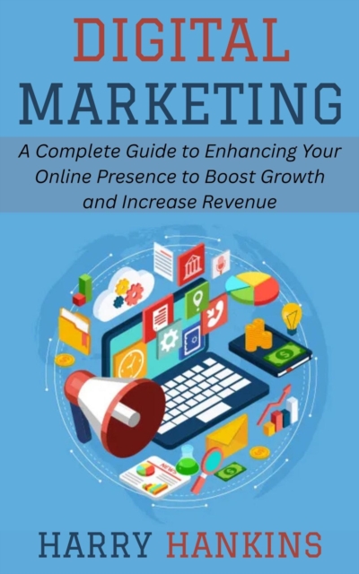 Digital Marketing: A Complete Guide to Enhancing Your Online Presence to Boost Growth and Increase Revenue