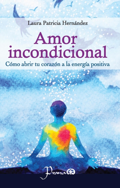 Amor incondicional. Como abrir tu corazon a la energia positiva