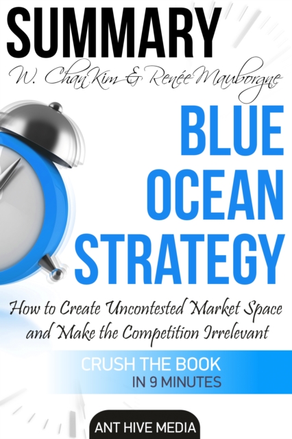 W. Chan Kim & Renee A. Mauborgne's Blue Ocean Strategy:  How to Create Uncontested Market Space And Make the Competition Irrelevant | Summary