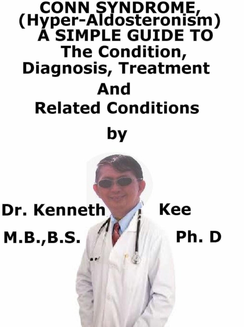 Conn Syndrome, (Hyper-Aldosteronism) A Simple Guide To The Condition, Diagnosis, Treatment And Related Conditions