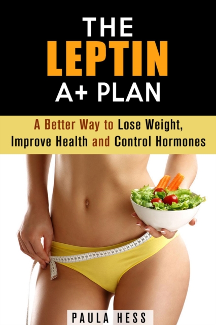 Leptin A+ Plan: A Better Way to Lose Weight, Improve Health and Control Hormones