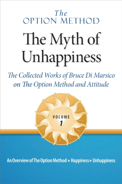 Option Method: The Myth of Unhappiness. The Collected Works of Bruce Di Marsico on the Option Method & Attitude, Vol. 1