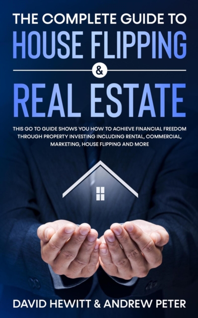 Complete Guide to House Flipping & Real Estate: This Go To Guide Shows You How To Achieve Financial Freedom Through Property Investing Including Rental, Commercial, Marketing, .....
