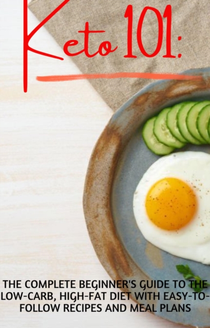 Keto 101: The Complete Beginner's Guide to the Low-Carb, High-Fat Diet with Easy-to-Follow Recipes and Meal Plans