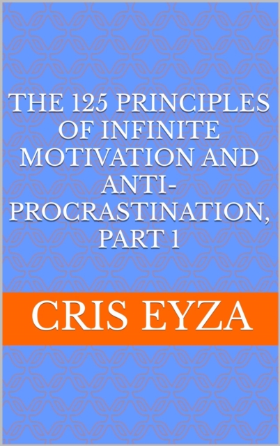 125 Principles of Infinite Motivation and Anti-Procrastination, Part 1: Be motivated, defeat procrastination, be disciplined, be mentally strong, productive, effective with psychology