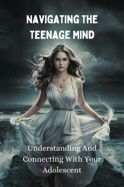 Navigating the Teenage Mind: Understanding and Connecting with Your Adolescent