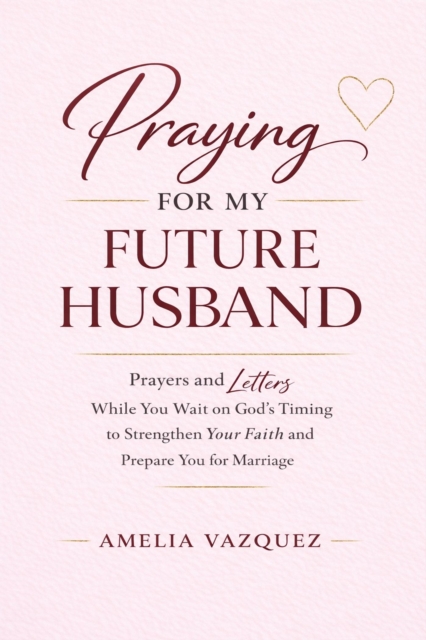 Praying for My Future Husband: Prayers and Letters While You Wait on God's Timing to Strengthen Your Faith and Prepare You for Marriage
