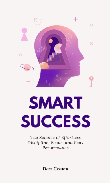 Smart Success: The Science of Effortless Discipline, Focus, and Peak Performance