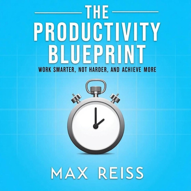 Productivity Blueprint: Work Smarter, Not Harder, and Achieve More