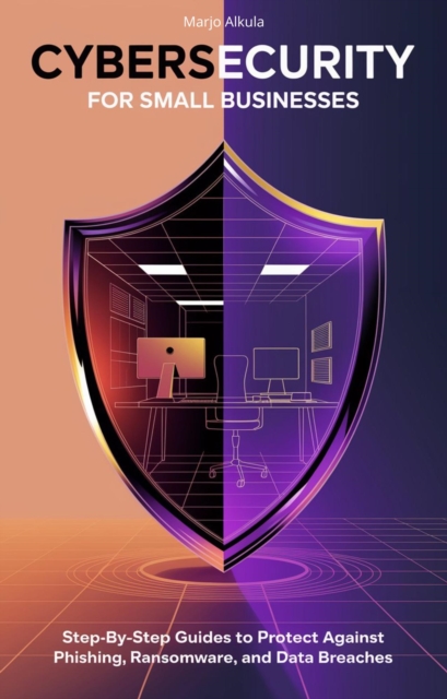 Cybersecurity for Small Businesses: Step-by-Step Guides to Protect Against Phishing, Ransomware, and Data Breaches