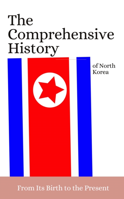 Comprehensive History of North Korea From Its Birth to the Present