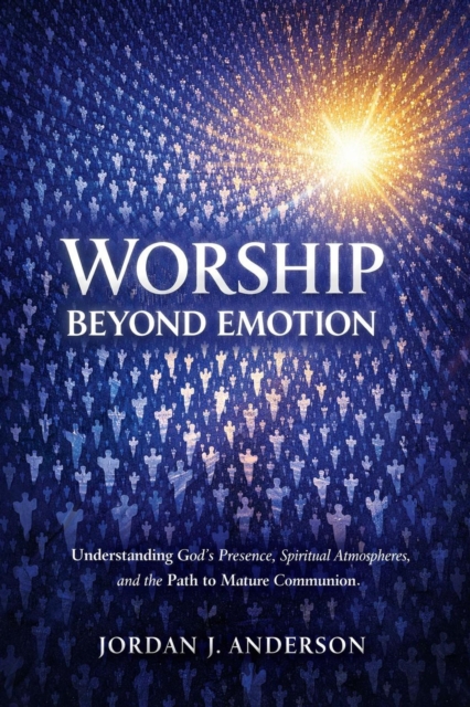 Worship Beyond Emotion:Understanding God's Presence, Spiritual Atmospheres, and the Path to Mature Communion