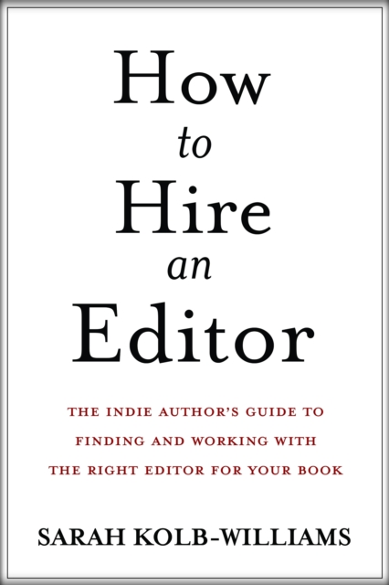 How to Hire an Editor: The Indie Author's Guide to Finding and Working with the Right Editor for Your Book