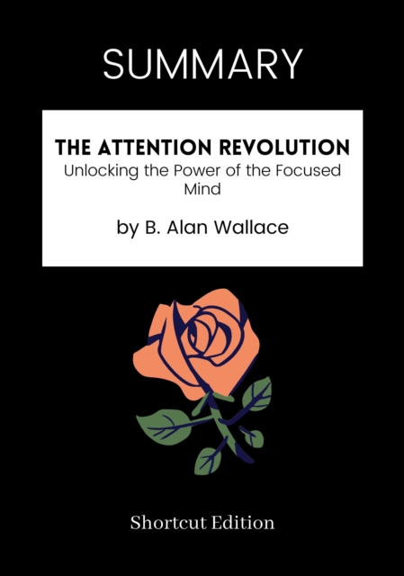 SUMMARY: The Attention Revolution: Unlocking The Power Of The Focused Mind By B. Alan Wallace