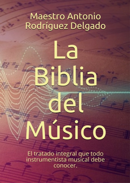 La Biblia del Musico: El tratado integral que todo instrumentista musical debe conocer.