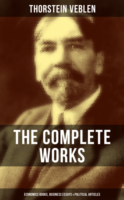 Complete Works of Thorstein Veblen: Economics Books, Business Essays & Political Articles