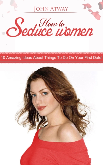 How To Seduce Women : 10 Amazing Ideas About Things To Do On Your First Date!