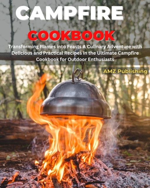 Campfire Cookbook : Transforming Flames into Feasts A Culinary Adventure with Delicious and Practical Recipes in the Ultimate Campfire Cookbook for Outdoor Enthusiasts