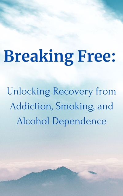 Breaking Free:  Unlocking Recovery from Addiction, Smoking, and Alcohol Dependence