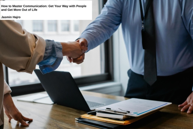 How to Master Communication: Get Your Way with People and Get More Out of Life